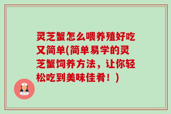 灵芝蟹怎么喂养殖好吃又简单(简单易学的灵芝蟹饲养方法,让你轻松吃到美味佳肴!) 灵芝蟹怎么喂养殖好吃又简单(简单易学的灵芝蟹饲养方法,让你轻松吃到美味佳肴!)
