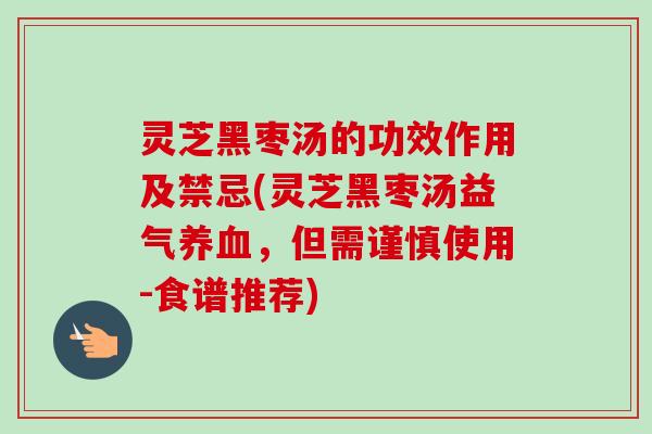 灵芝黑枣汤的功效作用及禁忌(灵芝黑枣汤益气,但需谨慎使用-食谱推荐) 灵芝黑枣汤的功效作用及禁忌(灵芝黑枣汤益气,但需谨慎使用-食谱推荐)