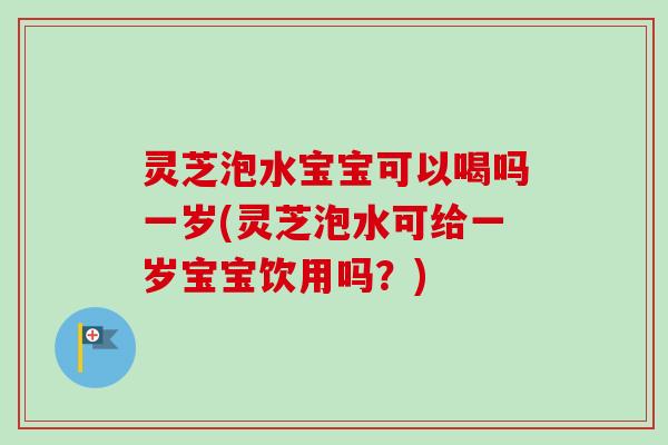 灵芝泡水宝宝可以喝吗一岁(灵芝泡水可给一岁宝宝饮用吗?) 灵芝泡水宝宝可以喝吗一岁(灵芝泡水可给一岁宝宝饮用吗?)