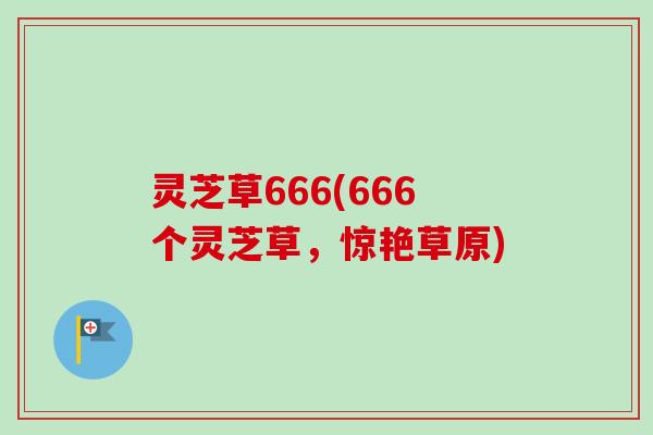 灵芝草666(666个灵芝草,惊艳草原) 灵芝草666(666个灵芝草,惊艳草原)