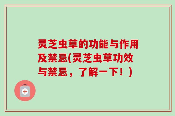 灵芝虫草的功能与作用及禁忌(灵芝虫草功效与禁忌,了解一下!) 灵芝虫草的功能与作用及禁忌(灵芝虫草功效与禁忌,了解一下!)