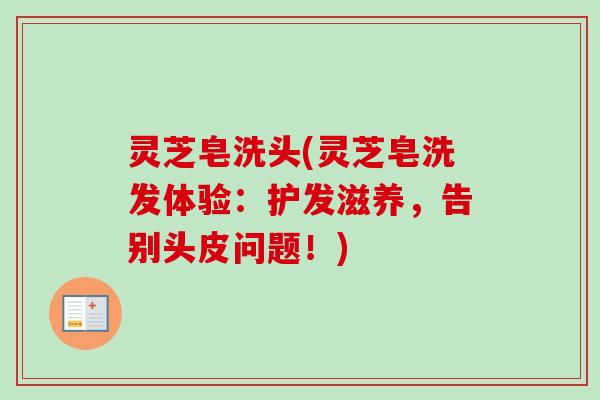 灵芝皂洗头(灵芝皂洗发体验：护发滋养，告别头皮问题！)