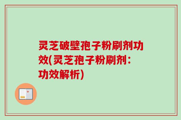 灵芝破壁孢子粉刷剂功效(灵芝孢子粉刷剂:功效解析) 灵芝破壁孢子粉刷剂功效(灵芝孢子粉刷剂:功效解析)