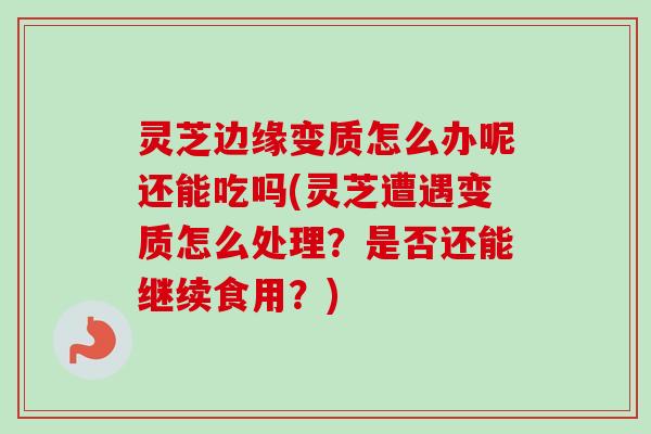 灵芝边缘变质怎么办呢还能吃吗(灵芝遭遇变质怎么处理?是否还能继续食用?) 灵芝边缘变质怎么办呢还能吃吗(灵芝遭遇变质怎么处理?是否还能继续食用?)