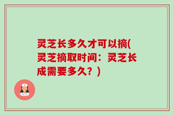 灵芝长多久才可以摘(灵芝摘取时间:灵芝长成需要多久?) 灵芝长多久才可以摘(灵芝摘取时间:灵芝长成需要多久?)