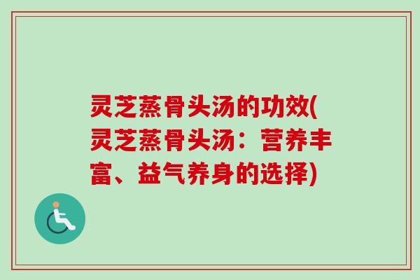 灵芝蒸骨头汤的功效(灵芝蒸骨头汤：营养丰富、益气养身的选择)