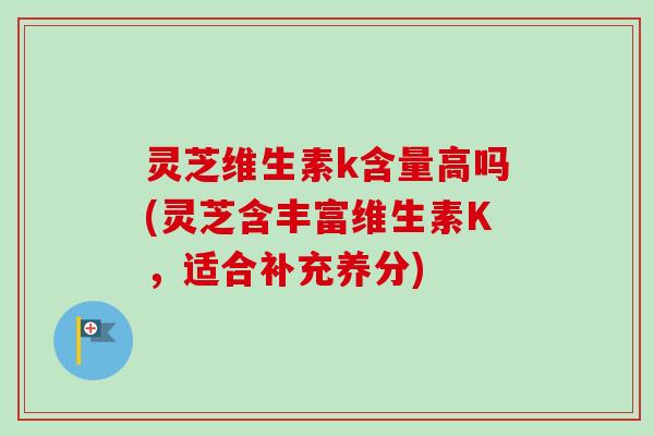灵芝维生素k含量高吗(灵芝含丰富维生素K，适合补充养分)