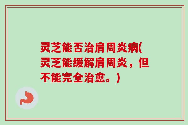 灵芝能否肩周炎(灵芝能缓解肩周炎，但不能完全愈。)