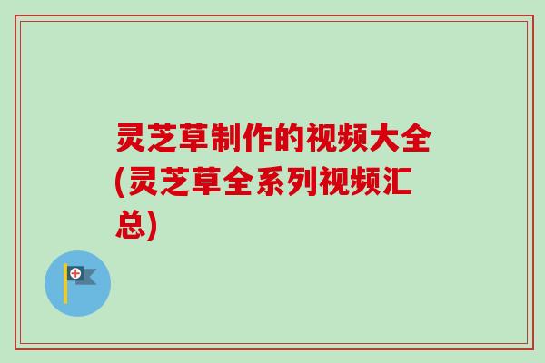 灵芝草制作的视频大全(灵芝草全系列视频汇总) 灵芝草制作的视频大全(灵芝草全系列视频汇总)