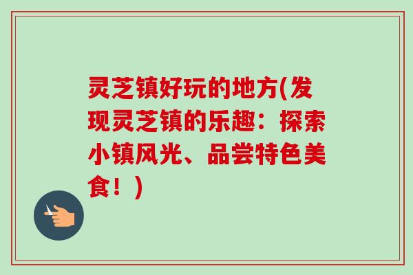 灵芝镇好玩的地方(发现灵芝镇的乐趣：探索小镇风光、品尝特色美食！)