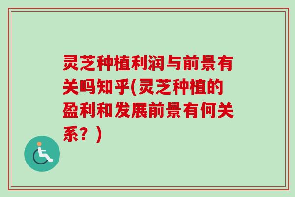 灵芝种植利润与前景有关吗知乎(灵芝种植的盈利和发展前景有何关系？)