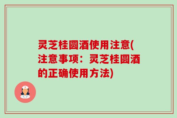 灵芝桂圆酒使用注意(注意事项：灵芝桂圆酒的正确使用方法)