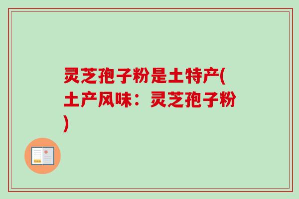 灵芝孢子粉是土特产(土产风味:灵芝孢子粉) 灵芝孢子粉是土特产(土产风味:灵芝孢子粉)