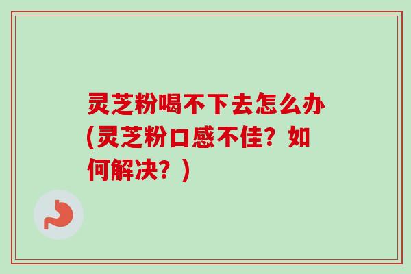 灵芝粉喝不下去怎么办(灵芝粉口感不佳?如何解决?) 灵芝粉喝不下去怎么办(灵芝粉口感不佳?如何解决?)