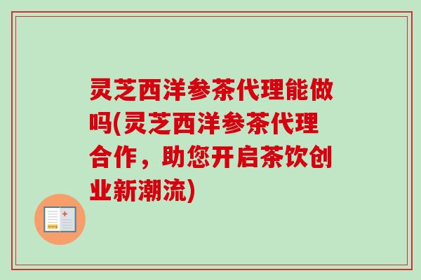 灵芝西洋参茶代理能做吗(灵芝西洋参茶代理合作,助您开启茶饮创业新潮流) 灵芝西洋参茶代理能做吗(灵芝西洋参茶代理合作,助您开启茶饮创业新潮流)