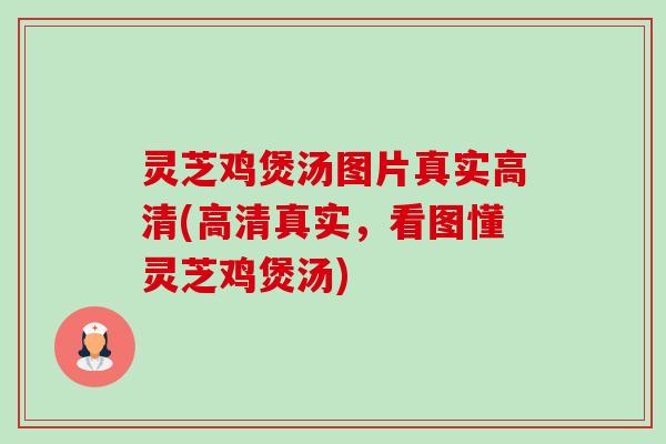 灵芝鸡煲汤图片真实高清(高清真实,看图懂灵芝鸡煲汤) 灵芝鸡煲汤图片真实高清(高清真实,看图懂灵芝鸡煲汤)