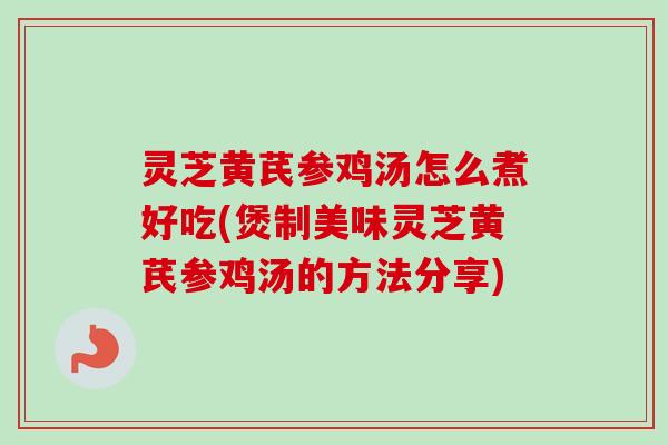 灵芝黄芪参鸡汤怎么煮好吃(煲制美味灵芝黄芪参鸡汤的方法分享) 灵芝黄芪参鸡汤怎么煮好吃(煲制美味灵芝黄芪参鸡汤的方法分享)