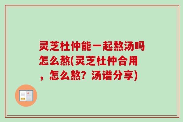灵芝杜仲能一起熬汤吗怎么熬(灵芝杜仲合用,怎么熬?汤谱分享) 灵芝杜仲能一起熬汤吗怎么熬(灵芝杜仲合用,怎么熬?汤谱分享)