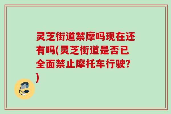 灵芝街道禁摩吗现在还有吗(灵芝街道是否已全面禁止摩托车行驶?) 灵芝街道禁摩吗现在还有吗(灵芝街道是否已全面禁止摩托车行驶?)