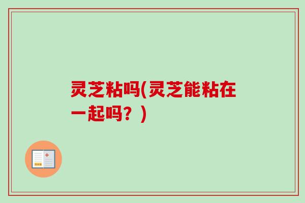 灵芝粘吗(灵芝能粘在一起吗?) 灵芝粘吗(灵芝能粘在一起吗?)