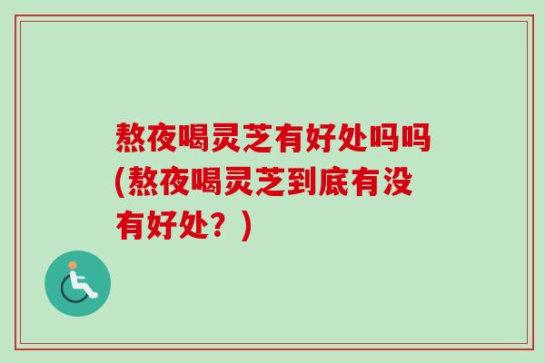 熬夜喝灵芝有好处吗吗(熬夜喝灵芝到底有没有好处?) 熬夜喝灵芝有好处吗吗(熬夜喝灵芝到底有没有好处?)