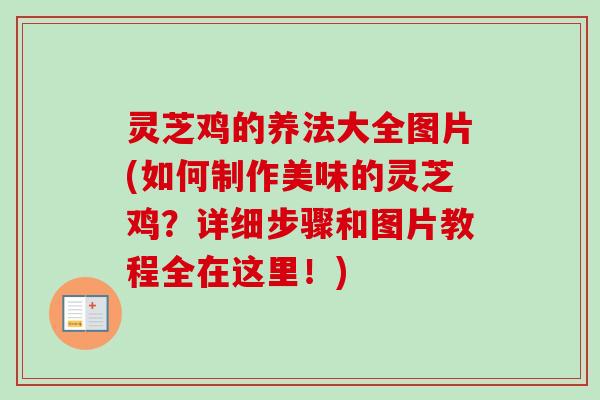 灵芝鸡的养法大全图片(如何制作美味的灵芝鸡？详细步骤和图片教程全在这里！)