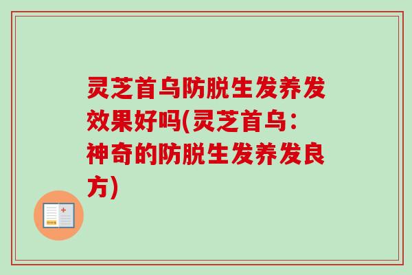 灵芝首乌防脱生发养发效果好吗(灵芝首乌:神奇的防脱生发养发良方) 灵芝首乌防脱生发养发效果好吗(灵芝首乌:神奇的防脱生发养发良方)
