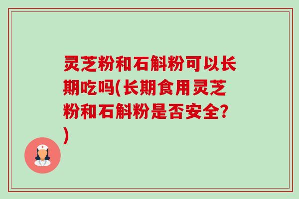 灵芝粉和石斛粉可以长期吃吗(长期食用灵芝粉和石斛粉是否安全？)