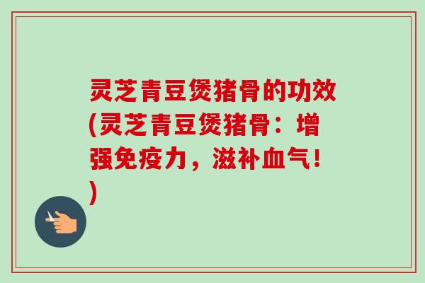 灵芝青豆煲猪骨的功效(灵芝青豆煲猪骨:增强免疫力,滋!) 灵芝青豆煲猪骨的功效(灵芝青豆煲猪骨:增强免疫力,滋!)