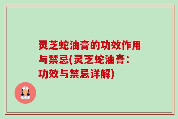 灵芝蛇油膏的功效作用与禁忌(灵芝蛇油膏:功效与禁忌详解) 灵芝蛇油膏的功效作用与禁忌(灵芝蛇油膏:功效与禁忌详解)