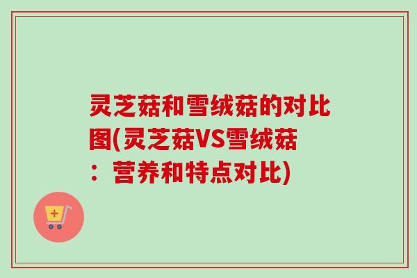 灵芝菇和雪绒菇的对比图(灵芝菇VS雪绒菇:营养和特点对比) 灵芝菇和雪绒菇的对比图(灵芝菇VS雪绒菇:营养和特点对比)