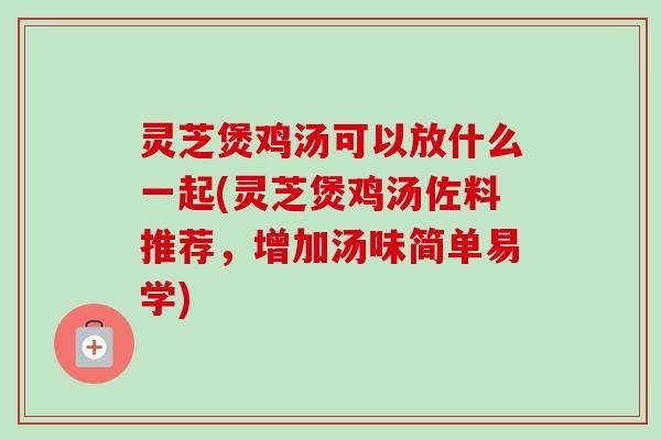 灵芝煲鸡汤可以放什么一起(灵芝煲鸡汤佐料推荐,增加汤味简单易学) 灵芝煲鸡汤可以放什么一起(灵芝煲鸡汤佐料推荐,增加汤味简单易学)