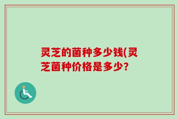 灵芝的菌种多少钱(灵芝菌种价格是多少? 灵芝的菌种多少钱(灵芝菌种价格是多少?