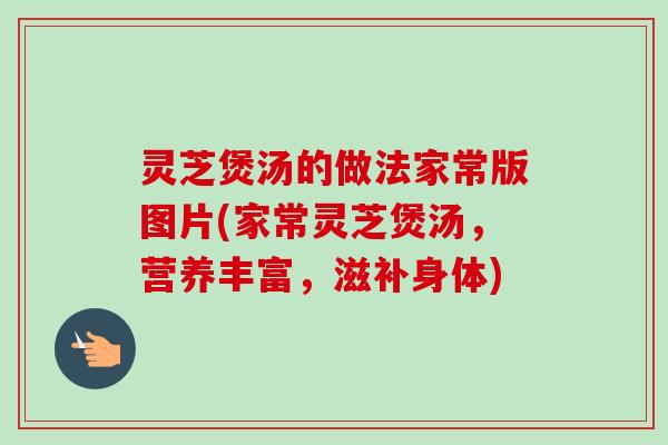 灵芝煲汤的做法家常版图片(家常灵芝煲汤,营养丰富,滋补身体) 灵芝煲汤的做法家常版图片(家常灵芝煲汤,营养丰富,滋补身体)