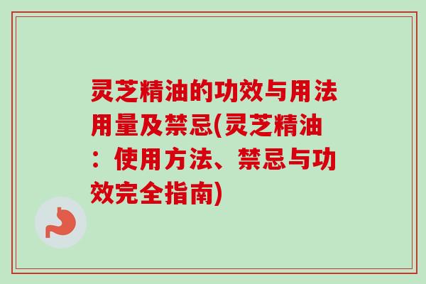灵芝精油的功效与用法用量及禁忌(灵芝精油：使用方法、禁忌与功效完全指南)