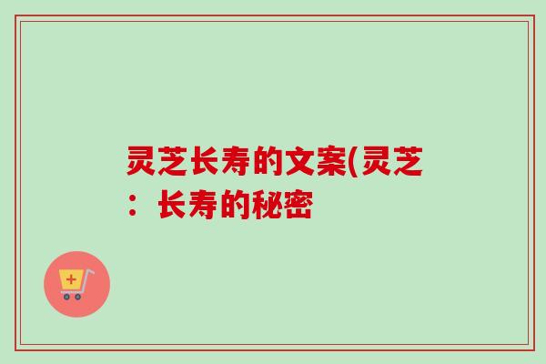 灵芝长寿的文案(灵芝:长寿的秘密 灵芝长寿的文案(灵芝:长寿的秘密