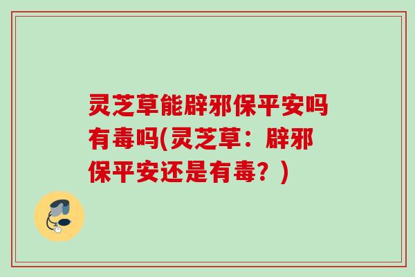 灵芝草能辟邪保平安吗有毒吗(灵芝草：辟邪保平安还是有毒？)