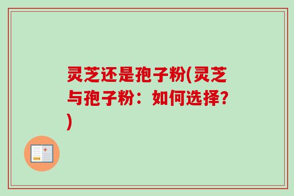 灵芝还是孢子粉(灵芝与孢子粉:如何选择?) 灵芝还是孢子粉(灵芝与孢子粉:如何选择?)