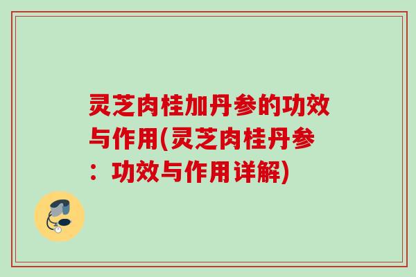 灵芝肉桂加丹参的功效与作用(灵芝肉桂丹参：功效与作用详解)