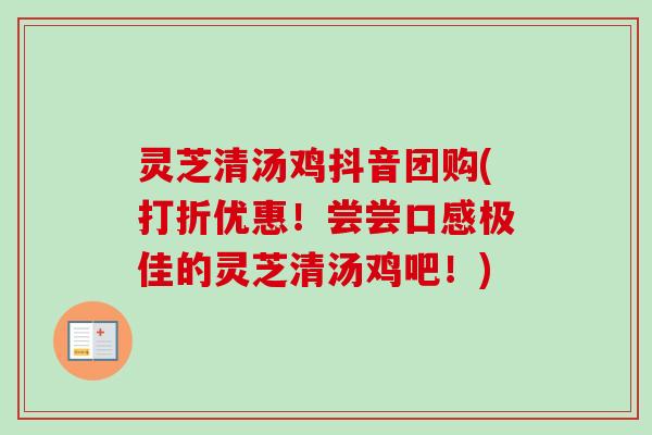 灵芝清汤鸡抖音团购(打折优惠！尝尝口感极佳的灵芝清汤鸡吧！)