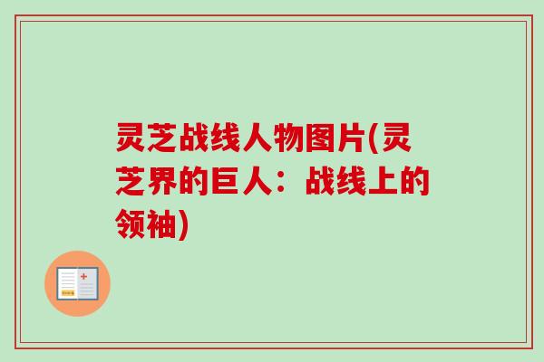 灵芝战线人物图片(灵芝界的巨人:战线上的领袖) 灵芝战线人物图片(灵芝界的巨人:战线上的领袖)