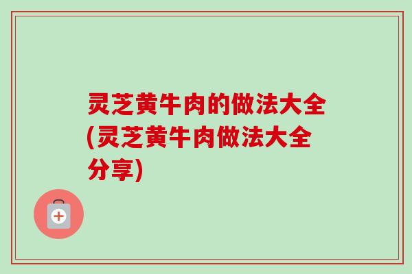 灵芝黄牛肉的做法大全(灵芝黄牛肉做法大全分享) 灵芝黄牛肉的做法大全(灵芝黄牛肉做法大全分享)
