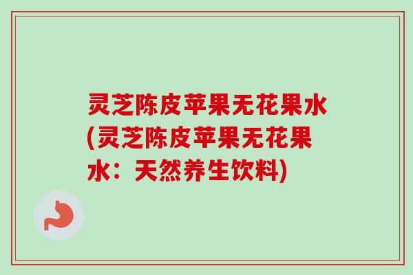 灵芝陈皮苹果无花果水(灵芝陈皮苹果无花果水:天然养生饮料) 灵芝陈皮苹果无花果水(灵芝陈皮苹果无花果水:天然养生饮料)