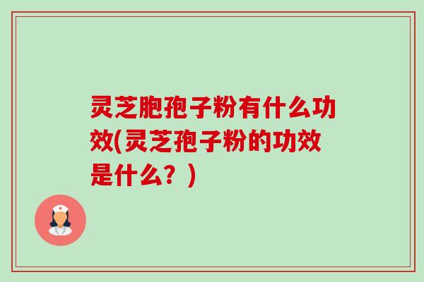 灵芝胞孢子粉有什么功效(灵芝孢子粉的功效是什么？)