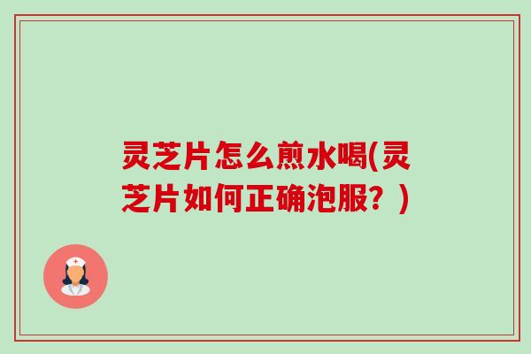灵芝片怎么煎水喝(灵芝片如何正确泡服?) 灵芝片怎么煎水喝(灵芝片如何正确泡服?)