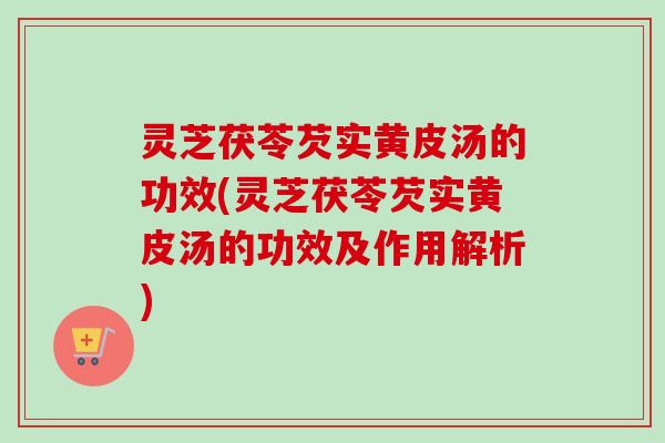灵芝茯苓芡实黄皮汤的功效(灵芝茯苓芡实黄皮汤的功效及作用解析) 灵芝茯苓芡实黄皮汤的功效(灵芝茯苓芡实黄皮汤的功效及作用解析)