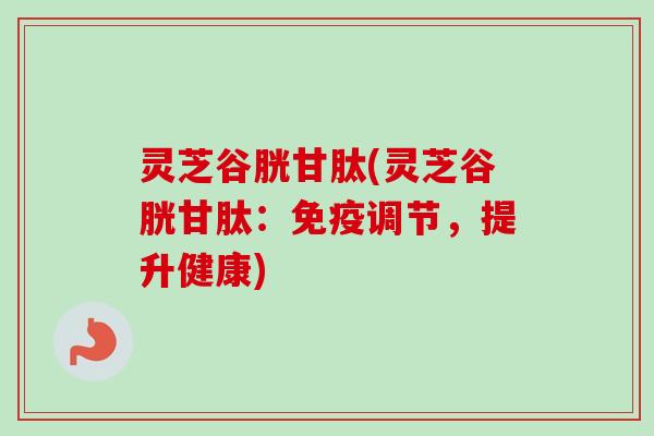 灵芝谷胱甘肽(灵芝谷胱甘肽:免疫调节,提升健康) 灵芝谷胱甘肽(灵芝谷胱甘肽:免疫调节,提升健康)