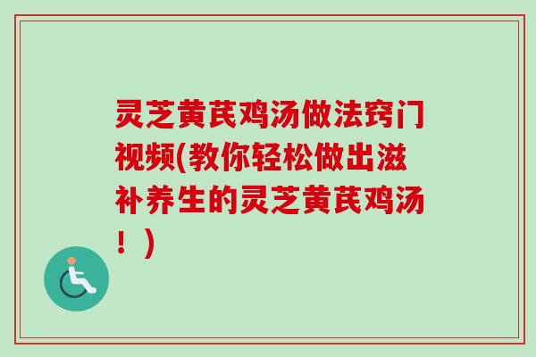 灵芝黄芪鸡汤做法窍门视频(教你轻松做出滋补养生的灵芝黄芪鸡汤！)