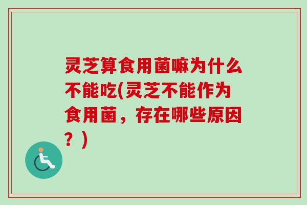 灵芝算食用菌嘛为什么不能吃(灵芝不能作为食用菌，存在哪些原因？)