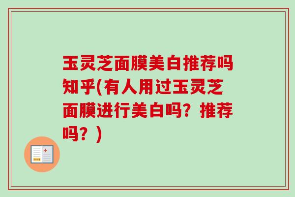 玉灵芝面膜美白推荐吗知乎(有人用过玉灵芝面膜进行美白吗?推荐吗?) 玉灵芝面膜美白推荐吗知乎(有人用过玉灵芝面膜进行美白吗?推荐吗?)